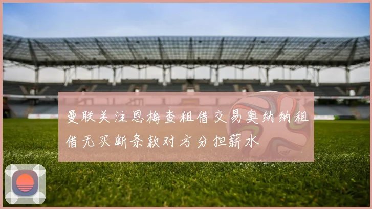 曼联关注恩梅查租借交易奥纳纳租借无买断条款对方分担薪水