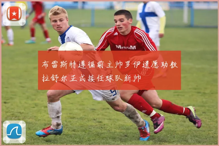 布雷斯特遵循前主帅罗伊遗愿助教拉舒尔正式接任球队新帅