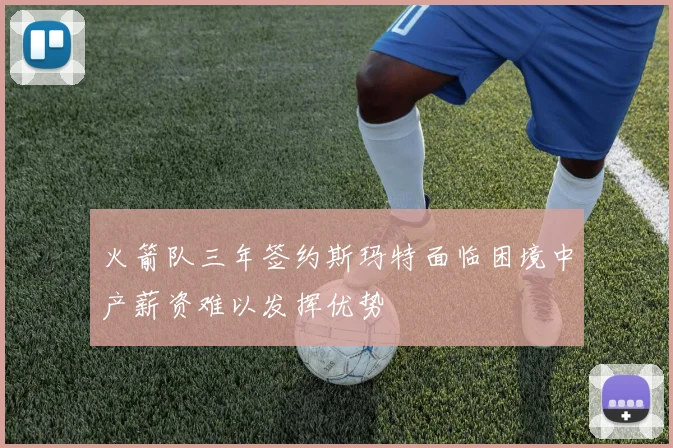 火箭队三年签约斯玛特面临困境中产薪资难以发挥优势