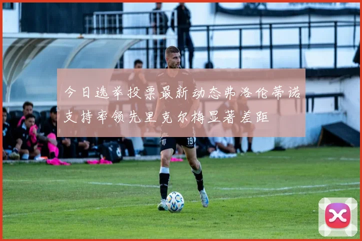 今日选举投票最新动态弗洛伦蒂诺支持率领先里克尔梅显著差距