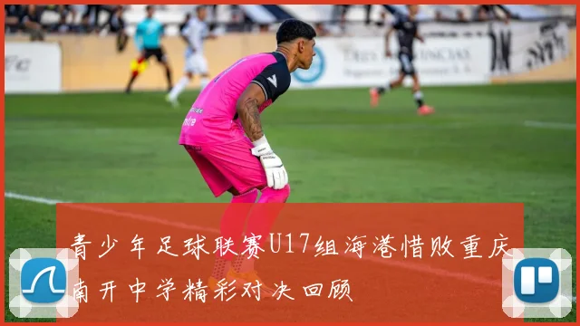 青少年足球联赛U17组海港惜败重庆南开中学精彩对决回顾