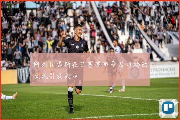阿尔瓦雷斯在巴塞罗那寻房与梅西交流引发关注