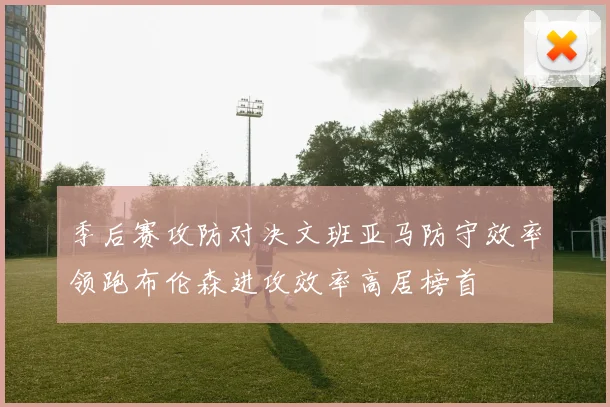 季后赛攻防对决文班亚马防守效率领跑布伦森进攻效率高居榜首