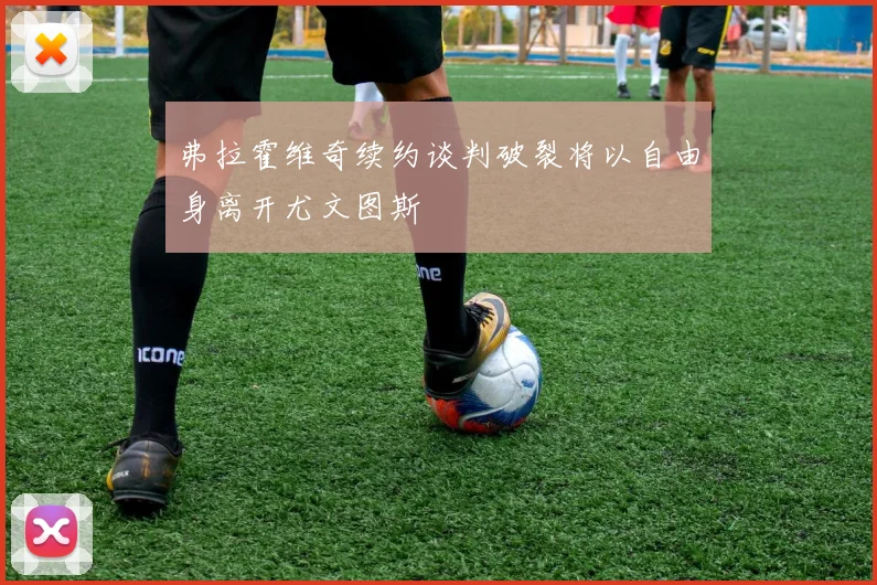 弗拉霍维奇续约谈判破裂将以自由身离开尤文图斯
