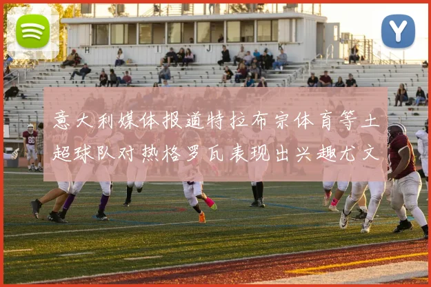 意大利媒体报道特拉布宗体育等土超球队对热格罗瓦表现出兴趣尤文图斯愿意出售这名球员