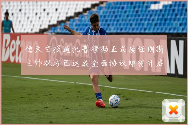 德天空报道托普穆勒正式接任朗斯主帅双方已达成全面协议即将开启新篇章