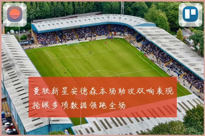 曼联新星安德森本场助攻双响表现抢眼多项数据领跑全场