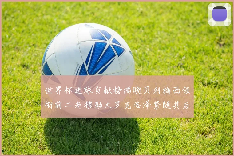 世界杯进球贡献榜揭晓贝利梅西领衔前二老穆勒大罗克洛泽紧随其后