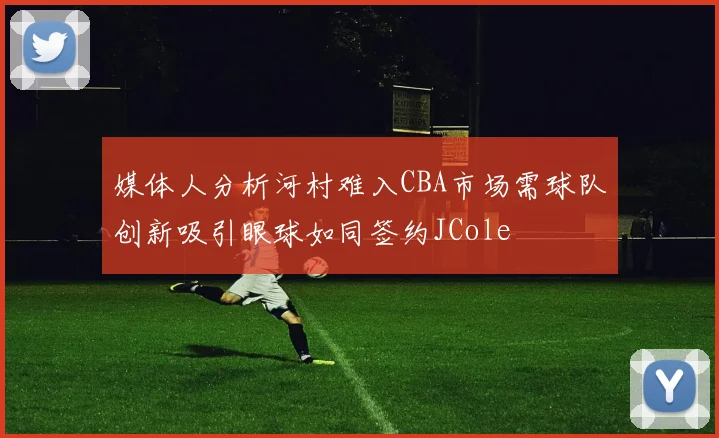 媒体人分析河村难入CBA市场需球队创新吸引眼球如同签约JCole
