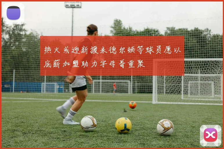 热火或迎新援米德尔顿等球员愿以底薪加盟助力字母哥重聚